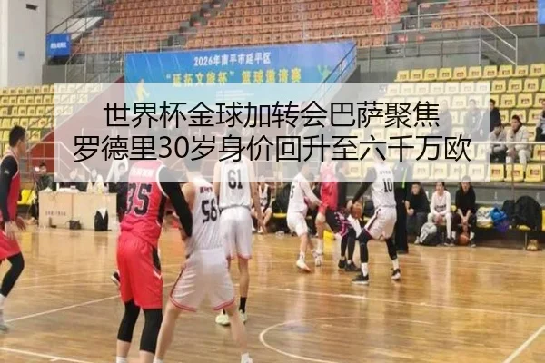 世界杯金球加转会巴萨聚焦 罗德里30岁身价回升至六千万欧